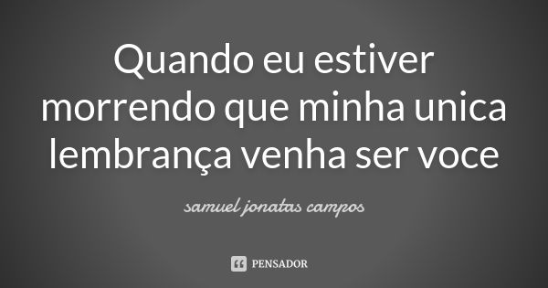 Quando eu estiver morrendo que minha unica lembrança venha ser voce... Frase de Samuel Jonatas Campos.