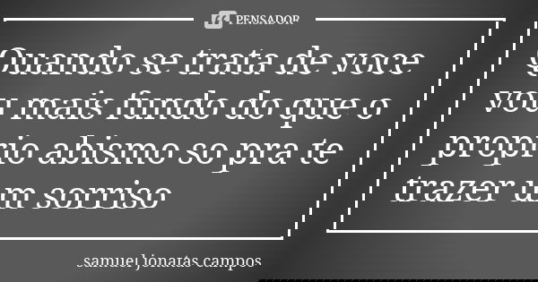 Quando se trata de voce vou mais fundo do que o proprio abismo so pra te trazer um sorriso... Frase de Samuel Jonatas Campos.