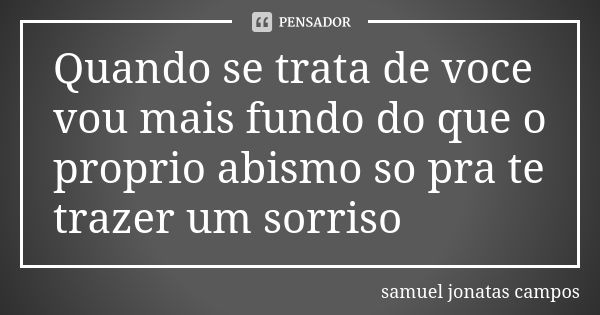 Quando se trata de voce vou mais fundo do que o proprio abismo so pra te trazer um sorriso... Frase de Samuel Jonatas Campos.