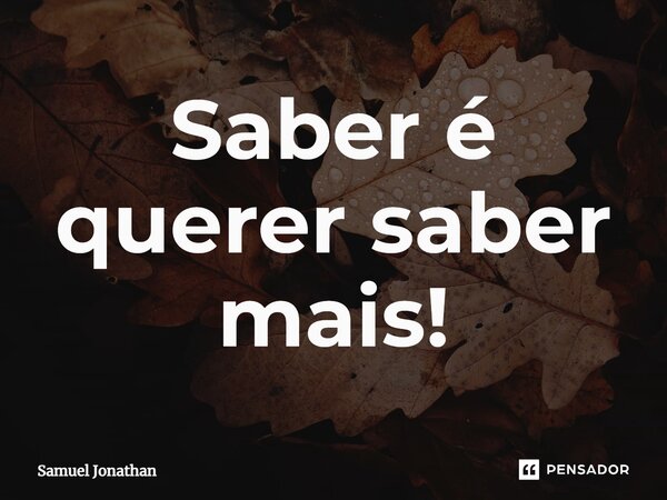 ⁠Saber é querer saber mais!... Frase de Samuel Jonathan.