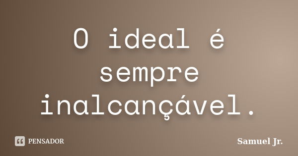 O ideal é sempre inalcançável.... Frase de Samuel Jr..