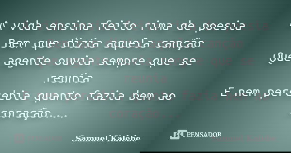 A vida ensina feito rima de poesia Bem que dizia aquela canção Que agente ouvia sempre que se reunia E nem percebia quanto fazia bem ao coração...... Frase de Samuel Kalebe.