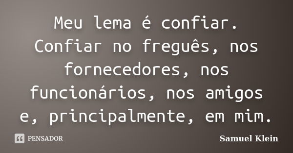 Meu lema é confiar. Confiar no freguês, nos fornecedores, nos funcionários, nos amigos e, principalmente, em mim.... Frase de Samuel Klein.