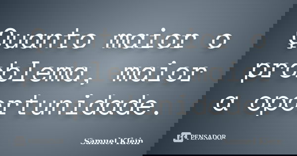 Quanto maior o problema, maior a oportunidade.... Frase de Samuel Klein.
