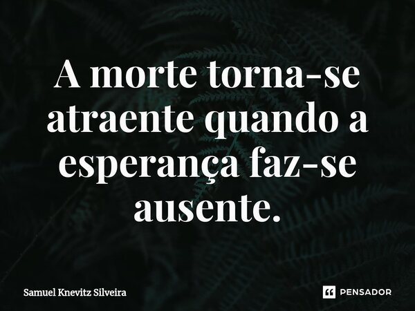 ⁠A morte torna-se atraente quando a esperança faz-se ausente.... Frase de Samuel Knevitz Silveira.