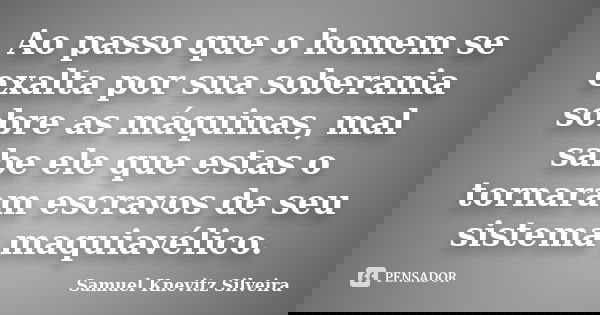 Ao passo que o homem se exalta por sua soberania sobre as máquinas, mal sabe ele que estas o tornaram escravos de seu sistema maquiavélico.... Frase de Samuel Knevitz Silveira.