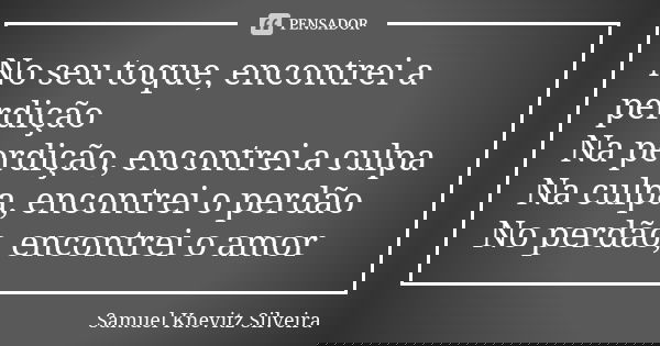 No seu toque, encontrei a perdição
Na perdição, encontrei a culpa
Na culpa, encontrei o perdão
No perdão, encontrei o amor... Frase de Samuel Knevitz Silveira.
