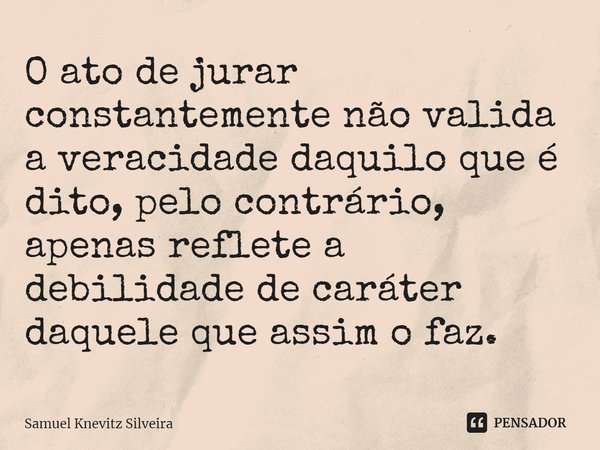 ⁠O ato de jurar constantemente não valida a veracidade daquilo que é dito, pelo contrário, apenas reflete a debilidade de caráter daquele que assim o faz.... Frase de Samuel Knevitz Silveira.
