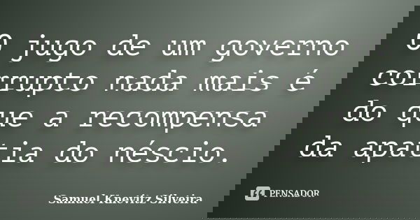 O jugo de um governo corrupto nada mais é do que a recompensa da apatia do néscio.... Frase de Samuel Knevitz Silveira.
