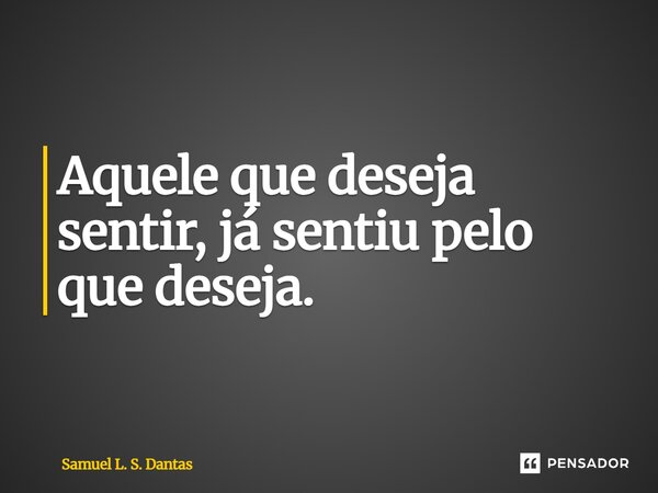 ⁠Aquele que deseja sentir, já sentiu pelo que deseja.... Frase de Samuel L. S. Dantas.