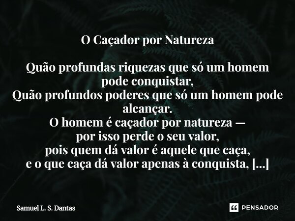 O Caçador por Natureza Quão profundas riquezas que só um homem pode conquistar, Quão profundos poderes que só um homem pode alcançar. O homem é caçador por nat... Frase de Samuel L. S. Dantas.