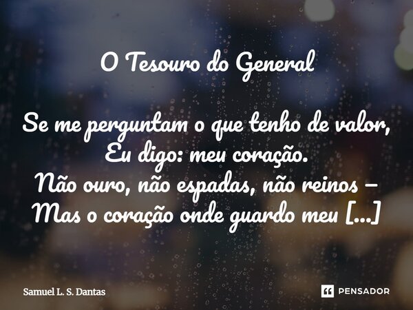O Tesouro do General Se me perguntam o que tenho de valor, Eu digo: meu coração. Não ouro, não espadas, não reinos — Mas o coração onde guardo meu verdadeiro t... Frase de Samuel L. S. Dantas.