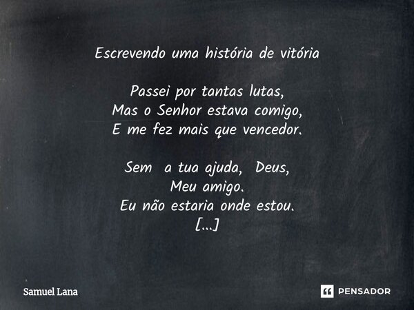 Escrevendo uma história de vitória Passei por tantas lutas, Mas o Senhor estava comigo, E me fez mais que vencedor. Sem a tua ajuda, Deus, Meu amigo. Eu não es... Frase de Samuel Lana.