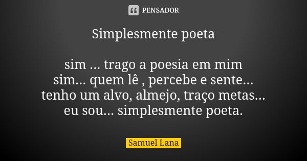 Simplesmente poeta sim ... trago a poesia em mim sim... quem lê , percebe e sente... tenho um alvo, almejo, traço metas... eu sou... simplesmente poeta.... Frase de Samuel Lana.