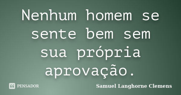 Nenhum homem se sente bem sem sua própria aprovação.... Frase de Samuel Langhorne Clemens.