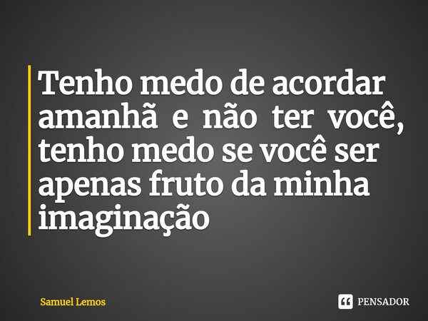 ⁠Tô com medo de dormir,Tenho medo de acordar amanhã e não ter você, tenho medo se você ser apenas fruto da minha imaginação... Frase de Samuel Lemos.