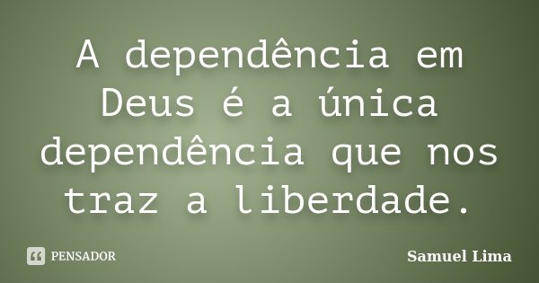 A dependência em Deus é a única dependência que nos traz a liberdade.... Frase de Samuel Lima.