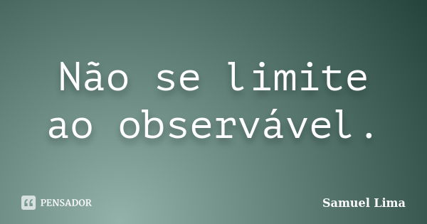 Não se limite ao observável.... Frase de Samuel Lima.