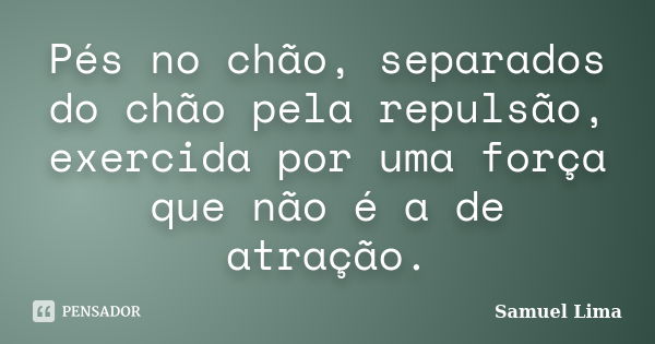 Pés no chão, separados do chão pela repulsão, exercida por uma força que não é a de atração.... Frase de Samuel Lima.