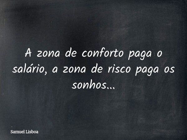 A zona de conforto paga o salário, a zona de risco paga os sonhos...... Frase de Samuel Lisboa.
