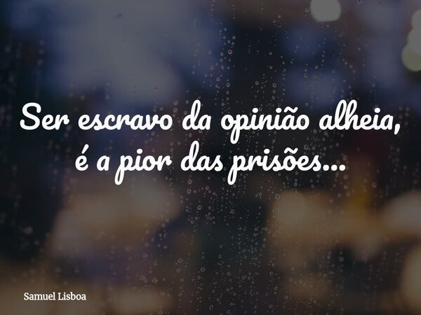 Ser escravo da opinião alheia, é a pior das prisões...... Frase de Samuel Lisboa.