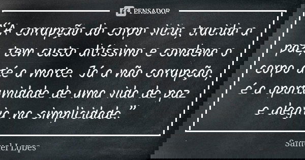 “A corrupção do corpo vicia, trucida a paz, tem custo altíssimo e condena o corpo até a morte. Já a não corrupção, é a oportunidade de uma vida de paz e alegria... Frase de Samuel Lopes.