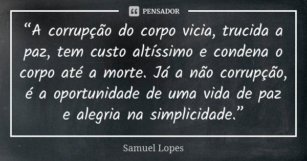 “A corrupção do corpo vicia, trucida a paz, tem custo altíssimo e condena o corpo até a morte. Já a não corrupção, é a oportunidade de uma vida de paz e alegria... Frase de Samuel Lopes.