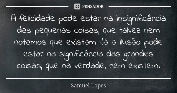 A felicidade pode estar na insignificância das pequenas coisas, que talvez nem notamos que existam Já a ilusão pode estar na significância das grandes coisas, q... Frase de Samuel Lopes.