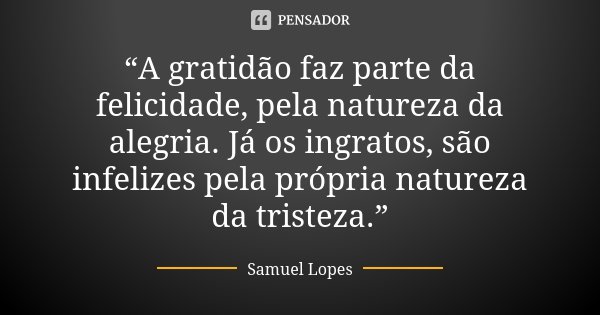 “A gratidão faz parte da felicidade, pela natureza da alegria. Já os ingratos, são infelizes pela própria natureza da tristeza.”... Frase de Samuel Lopes.