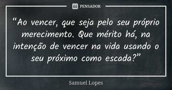“Ao vencer, que seja pelo seu próprio merecimento. Que mérito há, na intenção de vencer na vida usando o seu próximo como escada?”... Frase de Samuel Lopes.