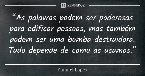 “As palavras podem ser poderosas para edificar pessoas, mas também podem ser uma bomba destruidora. Tudo depende de como as usamos.”... Frase de Samuel Lopes.