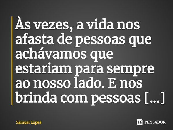 Às vezes, a vida nos afasta de pessoas que achávamos que estariam para sempre ao nosso lado. E nos brinda com pessoas tão incríveis que jamais poderíamos imagin... Frase de Samuel Lopes.