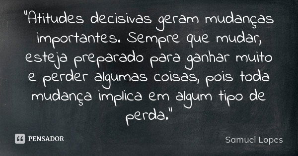 “Atitudes decisivas geram mudanças importantes. Sempre que mudar, esteja preparado para ganhar muito e perder algumas coisas, pois toda mudança implica em algum... Frase de Samuel Lopes.