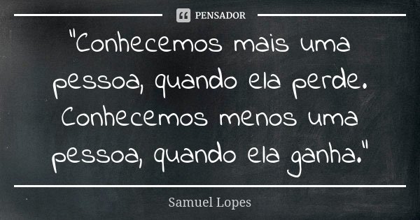 “Conhecemos mais uma pessoa, quando ela perde. Conhecemos menos uma pessoa, quando ela ganha.”... Frase de Samuel Lopes.
