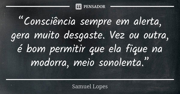 “Consciência sempre em alerta, gera muito desgaste. Vez ou outra, é bom permitir que ela fique na modorra, meio sonolenta.”... Frase de Samuel Lopes.