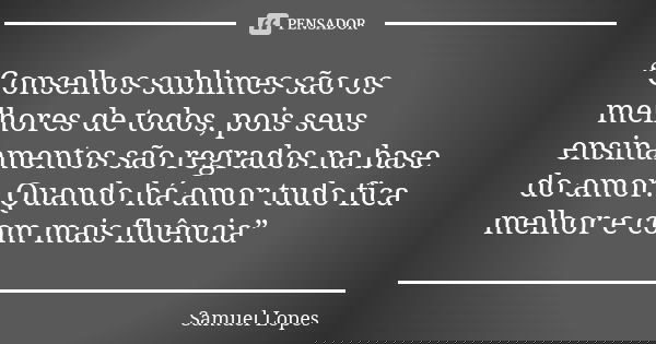 “Conselhos sublimes são os melhores de todos, pois seus ensinamentos são regrados na base do amor. Quando há amor tudo fica melhor e com mais fluência”... Frase de Samuel Lopes.