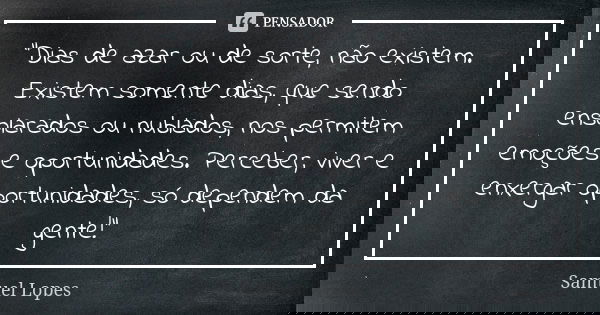 “Dias de azar ou de sorte, não existem. Existem somente dias, que sendo ensolarados ou nublados, nos permitem emoções e oportunidades. Perceber, viver e enxerga... Frase de Samuel Lopes.