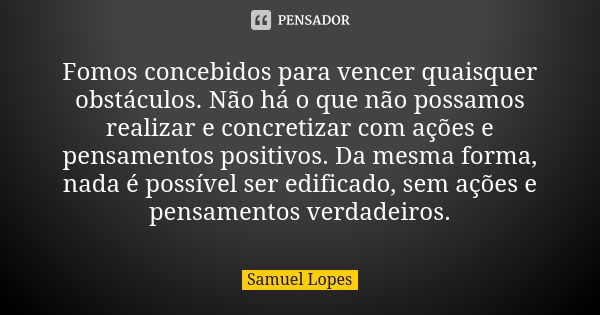 Fomos concebidos para vencer quaisquer obstáculos. Não há o que não possamos realizar e concretizar com ações e pensamentos positivos. Da mesma forma, nada é po... Frase de Samuel Lopes.