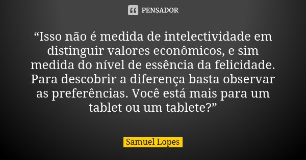 “Isso não é medida de intelectividade em distinguir valores econômicos, e sim medida do nível de essência da felicidade. Para descobrir a diferença basta observ... Frase de Samuel Lopes.