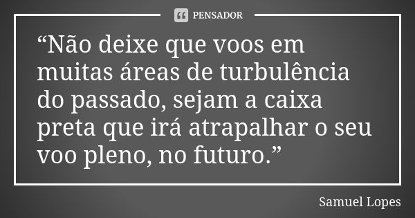 “Não deixe que voos em muitas áreas de turbulência do passado, sejam a caixa preta que irá atrapalhar o seu voo pleno, no futuro.”... Frase de Samuel Lopes.