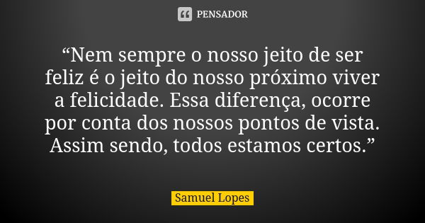 “Nem sempre o nosso jeito de ser feliz é o jeito do nosso próximo viver a felicidade. Essa diferença, ocorre por conta dos nossos pontos de vista. Assim sendo, ... Frase de Samuel Lopes.