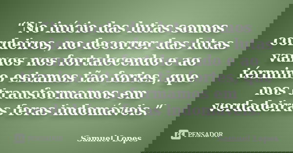 “No início das lutas somos cordeiros, no decorrer das lutas vamos nos fortalecendo e ao término estamos tão fortes, que nos transformamos em verdadeiras feras i... Frase de Samuel Lopes.