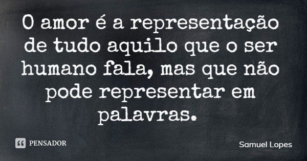 O amor é a representação de tudo aquilo que o ser humano fala, mas que não pode representar em palavras.... Frase de Samuel Lopes.