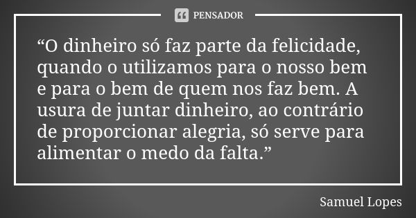 “O dinheiro só faz parte da felicidade, quando o utilizamos para o nosso bem e para o bem de quem nos faz bem. A usura de juntar dinheiro, ao contrário de propo... Frase de Samuel Lopes.