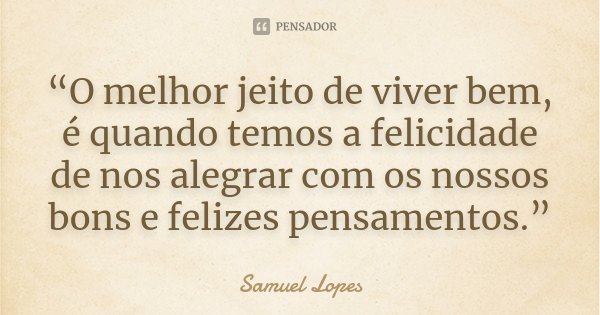“O melhor jeito de viver bem, é quando temos a felicidade de nos alegrar com os nossos bons e felizes pensamentos.”... Frase de Samuel Lopes.