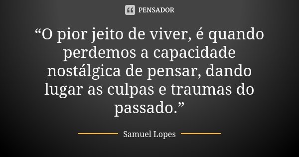 “O pior jeito de viver, é quando perdemos a capacidade nostálgica de pensar, dando lugar as culpas e traumas do passado.”... Frase de Samuel Lopes.