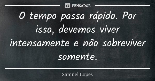 O tempo passa rápido. Por isso, devemos viver intensamente e não sobreviver somente.... Frase de Samuel Lopes.