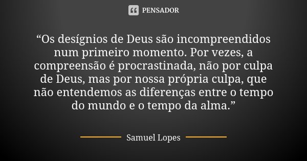 “Os desígnios de Deus são incompreendidos num primeiro momento. Por vezes, a compreensão é procrastinada, não por culpa de Deus, mas por nossa própria culpa, qu... Frase de Samuel Lopes.