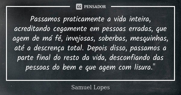 Passamos praticamente a vida inteira, acreditando cegamente em pessoas erradas, que agem de má fé, invejosas, soberbas, mesquinhas, até a descrença total. Depoi... Frase de Samuel Lopes.