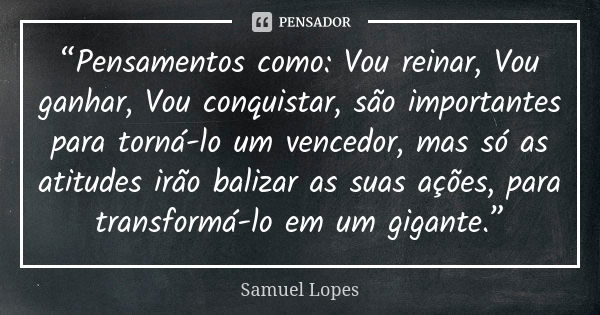 “Pensamentos como: Vou reinar, Vou ganhar, Vou conquistar, são importantes para torná-lo um vencedor, mas só as atitudes irão balizar as suas ações, para transf... Frase de Samuel Lopes.